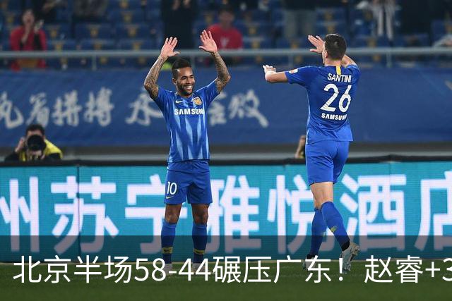 北京半场58-44碾压广东！赵睿+3首发齐爆周琦8中7，丘天惊喜，广东防守太差了！
